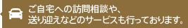 ご自宅への訪問相談や、送り迎えなどのサービスも行っております。