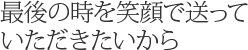 最後の時を笑顔で送っていただきたいから