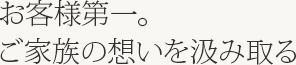 お客様第一。ご家族の想いを汲み取る