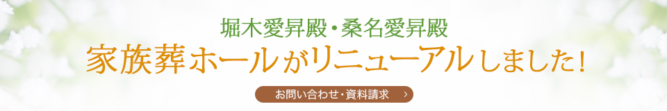 堀木愛昇殿・桑名愛昇殿 家族葬ホールがリニューアルしました！ 問い合わせ・資料請求＞