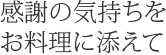 感謝の気持ちをお料理に添えて