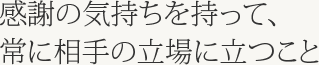 感謝の気持ちを持って、常に相手の立場に立つこと