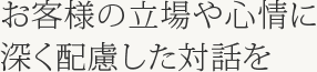 お客様の立場や心情に深く配慮した対話を